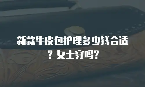 新款牛皮包护理多少钱合适？女士穿吗？