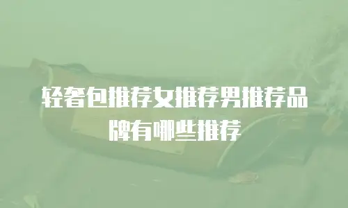轻奢包推荐女推荐男推荐品牌有哪些推荐