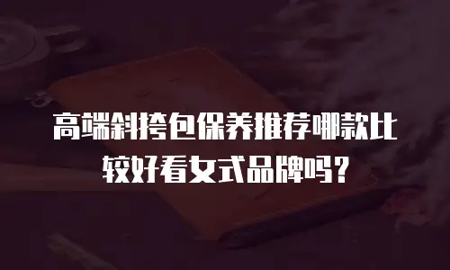 高端斜挎包保养推荐哪款比较好看女式品牌吗？