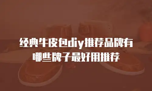 经典牛皮包diy推荐品牌有哪些牌子最好用推荐