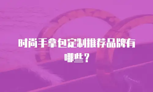 时尚手拿包定制推荐品牌有哪些？