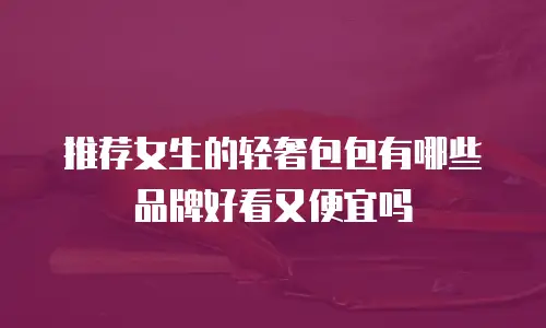 推荐女生的轻奢包包有哪些品牌好看又便宜吗