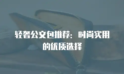 轻奢公文包推荐：时尚实用的优质选择