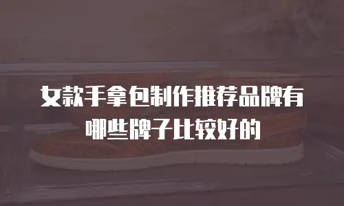 女款手拿包制作推荐品牌有哪些牌子比较好的