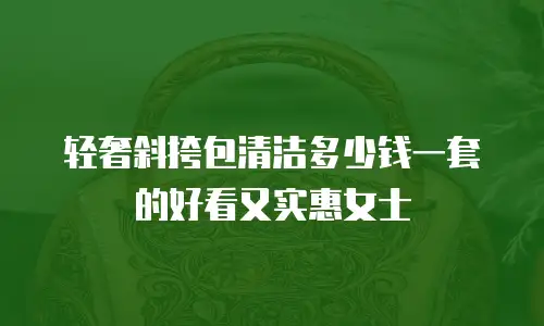 轻奢斜挎包清洁多少钱一套的好看又实惠女士