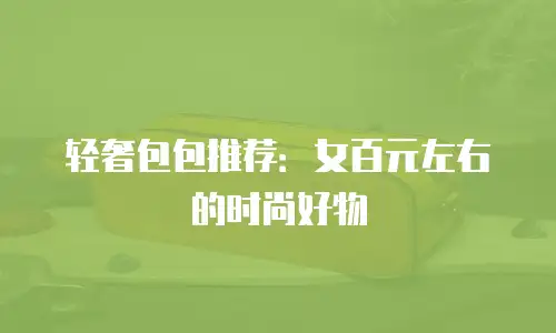 轻奢包包推荐：女百元左右的时尚好物