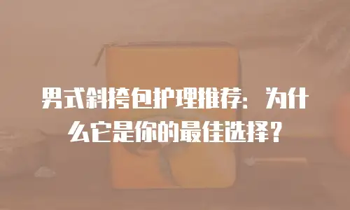 男式斜挎包护理推荐：为什么它是你的最佳选择？