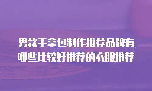 男款手拿包制作推荐品牌有哪些比较好推荐的衣服推荐