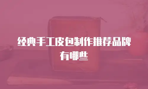 经典手工皮包制作推荐品牌有哪些