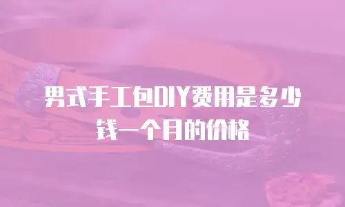 男式手工包DIY费用是多少钱一个月的价格