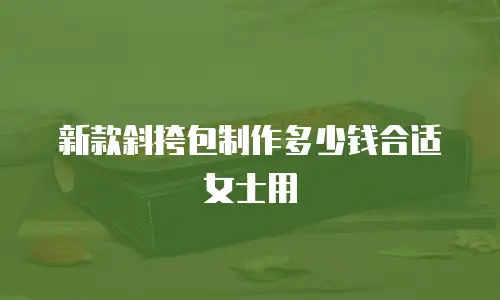 新款斜挎包制作多少钱合适女士用