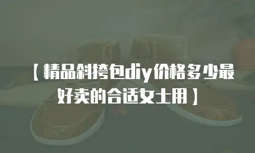 【精品斜挎包diy价格多少最好卖的合适女士用】