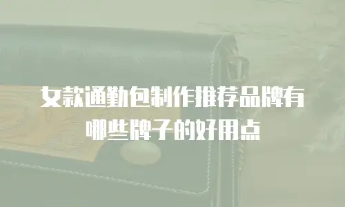 女款通勤包制作推荐品牌有哪些牌子的好用点