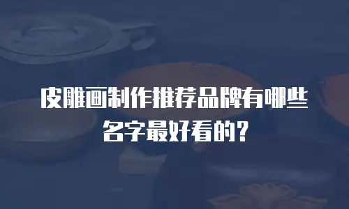 皮雕画制作推荐品牌有哪些名字最好看的？