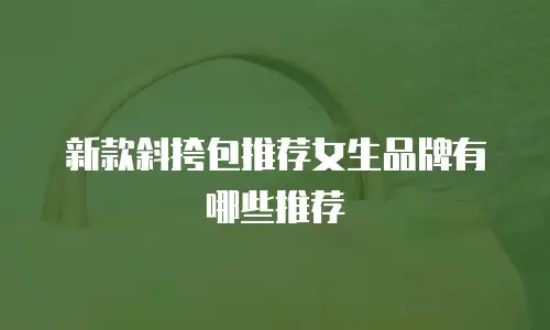 新款斜挎包推荐女生品牌有哪些推荐