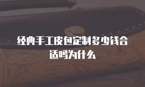  经典手工皮包定制多少钱合适吗为什么