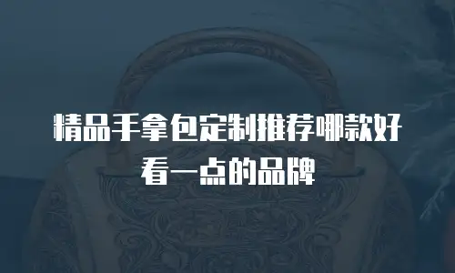 精品手拿包定制推荐哪款好看一点的品牌