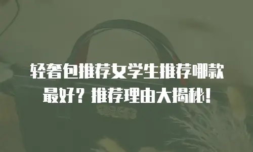 轻奢包推荐女学生推荐哪款最好？推荐理由大揭秘！