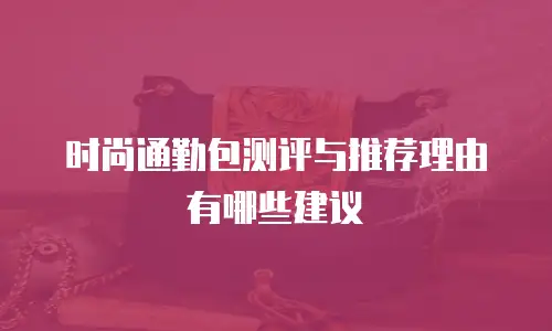 时尚通勤包测评与推荐理由有哪些建议