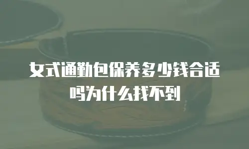 女式通勤包保养多少钱合适吗为什么找不到