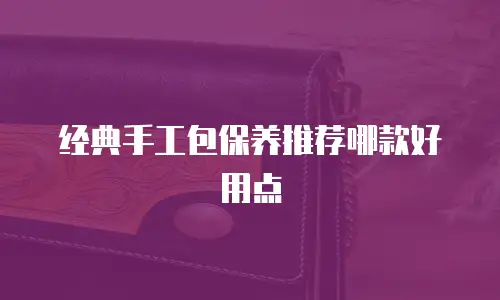 经典手工包保养推荐哪款好用点