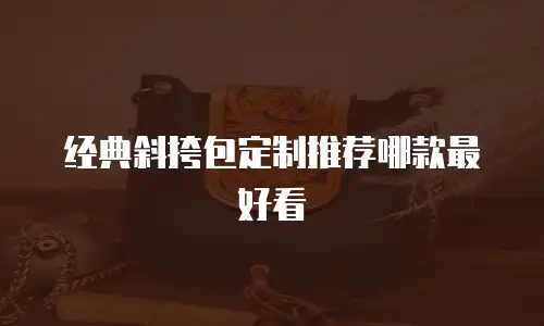 经典斜挎包定制推荐哪款最好看