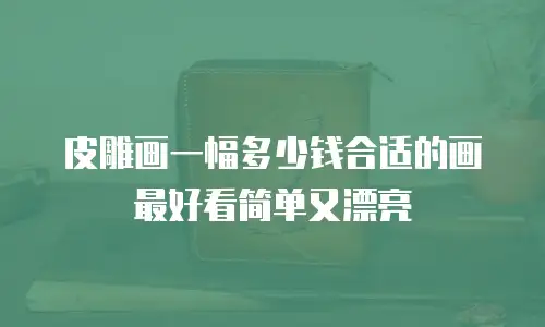 皮雕画一幅多少钱合适的画最好看简单又漂亮