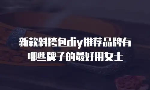 新款斜挎包diy推荐品牌有哪些牌子的最好用女士