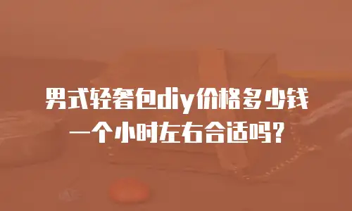 男式轻奢包diy价格多少钱一个小时左右合适吗？