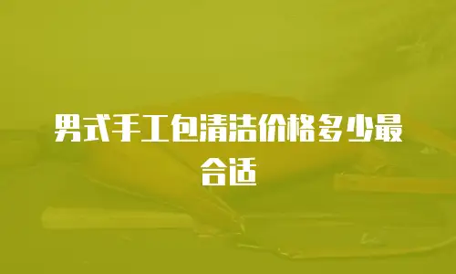 男式手工包清洁价格多少最合适