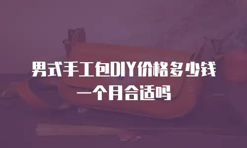 男式手工包DIY价格多少钱一个月合适吗