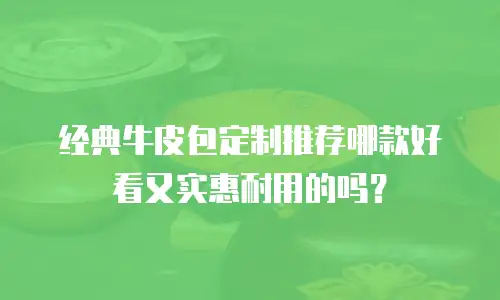 经典牛皮包定制推荐哪款好看又实惠耐用的吗？