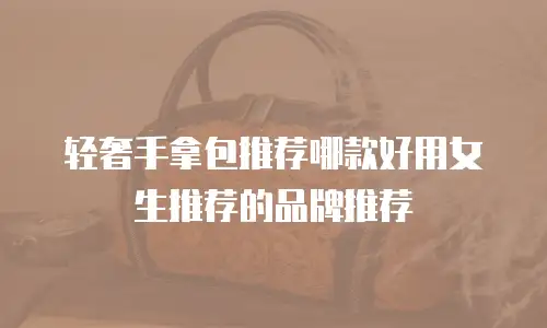 轻奢手拿包推荐哪款好用女生推荐的品牌推荐