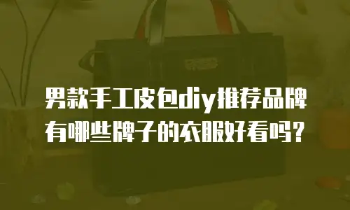男款手工皮包diy推荐品牌有哪些牌子的衣服好看吗？