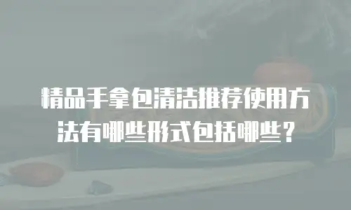 精品手拿包清洁推荐使用方法有哪些形式包括哪些？