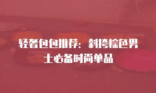 轻奢包包推荐：斜挎棕色男士必备时尚单品