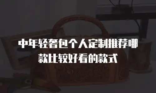 中年轻奢包个人定制推荐哪款比较好看的款式