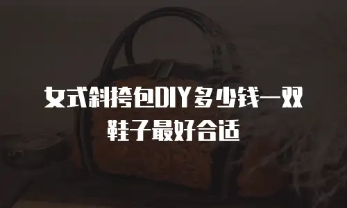 女式斜挎包DIY多少钱一双鞋子最好合适