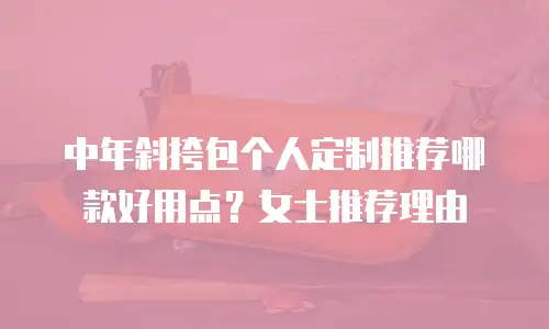 中年斜挎包个人定制推荐哪款好用点？女士推荐理由