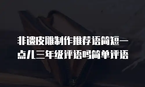 非遗皮雕制作推荐语简短一点儿三年级评语吗简单评语