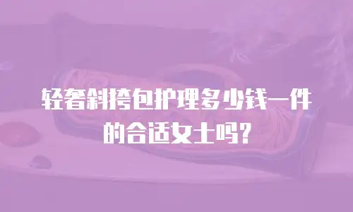 轻奢斜挎包护理多少钱一件的合适女士吗？