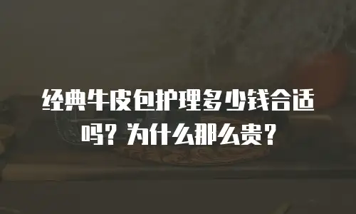 经典牛皮包护理多少钱合适吗？为什么那么贵？