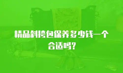 精品斜挎包保养多少钱一个合适吗？