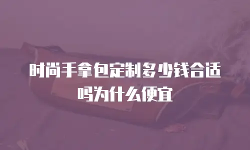 时尚手拿包定制多少钱合适吗为什么便宜