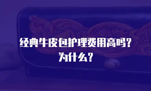 经典牛皮包护理费用高吗？为什么？