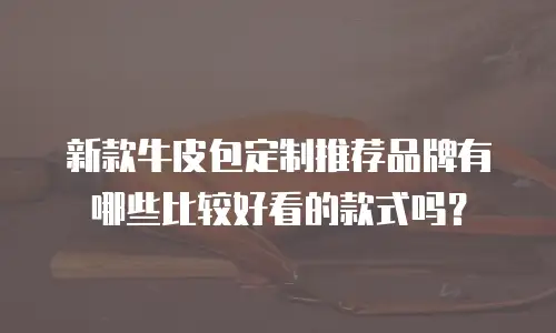 新款牛皮包定制推荐品牌有哪些比较好看的款式吗？