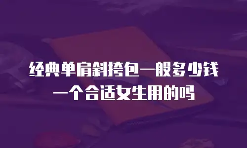 经典单肩斜挎包一般多少钱一个合适女生用的吗