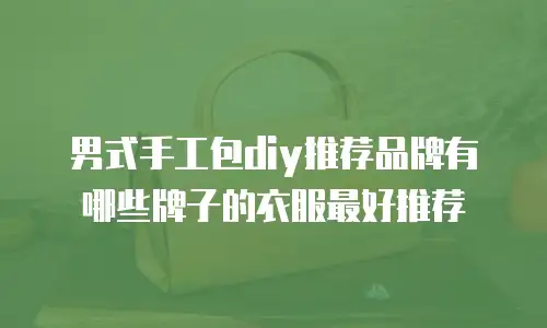 男式手工包diy推荐品牌有哪些牌子的衣服最好推荐