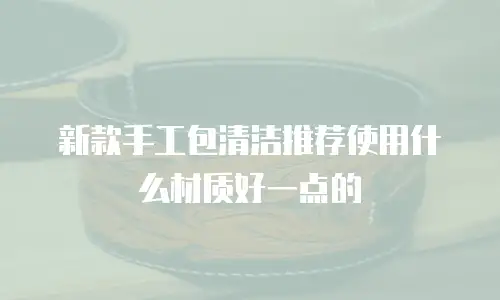 新款手工包清洁推荐使用什么材质好一点的