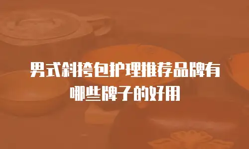 男式斜挎包护理推荐品牌有哪些牌子的好用